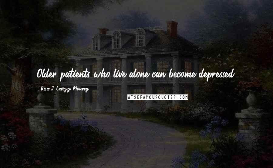 Risa J. Lavizzo-Mourey quotes: Older patients who live alone can become depressed. Risa J. Lavizzo-Mourey quotes: Older patients who live alone can become depressed.