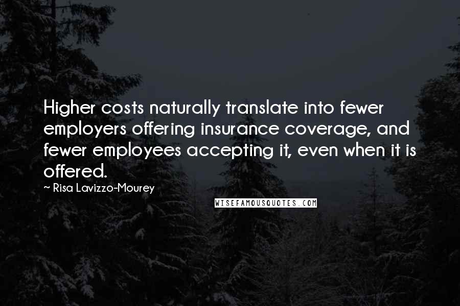 Risa Lavizzo-Mourey quotes: Higher costs naturally translate into fewer employers offering insurance coverage, and fewer employees accepting it, even when it is offered.