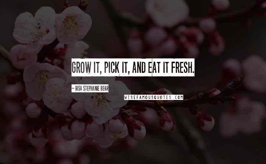 Risa Stephanie Bear quotes: Grow it, pick it, and eat it fresh.
