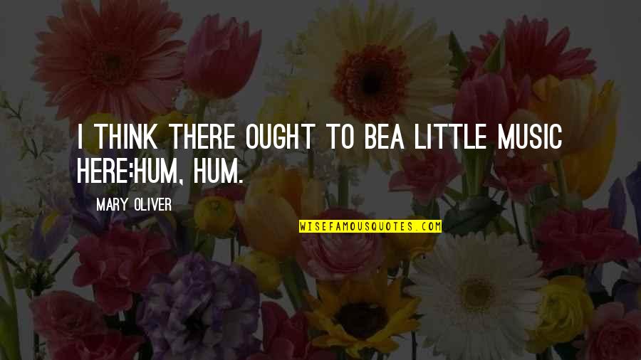 Rise Above All Odds Quotes By Mary Oliver: I think there ought to bea little music Rise Above All Odds Quotes By Mary Oliver: I think there ought to bea little music