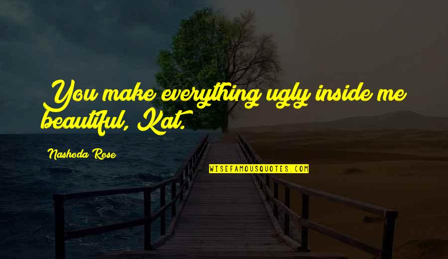 Rise Above All Odds Quotes By Nashoda Rose: You make everything ugly inside me beautiful, Kat. Rise Above All Odds Quotes By Nashoda Rose: You make everything ugly inside me beautiful, Kat.