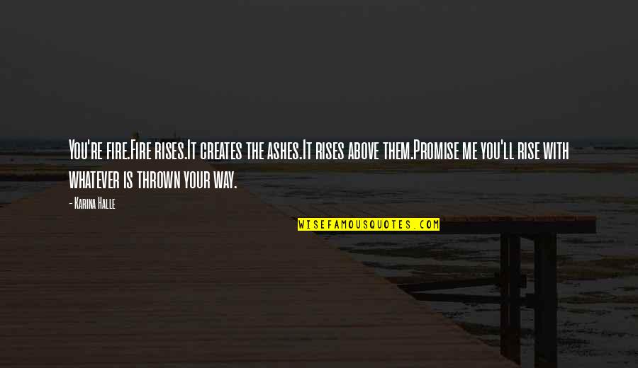 Rise Above Them Quotes By Karina Halle: You're fire.Fire rises.It creates the ashes.It rises above Rise Above Them Quotes By Karina Halle: You're fire.Fire rises.It creates the ashes.It rises above