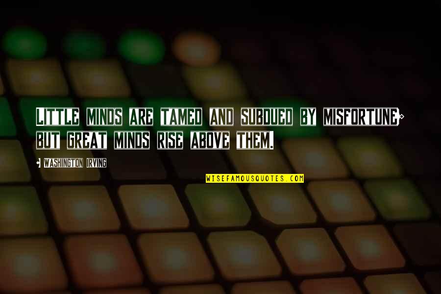 Rise Above Them Quotes By Washington Irving: Little minds are tamed and subdued by misfortune; Rise Above Them Quotes By Washington Irving: Little minds are tamed and subdued by misfortune;