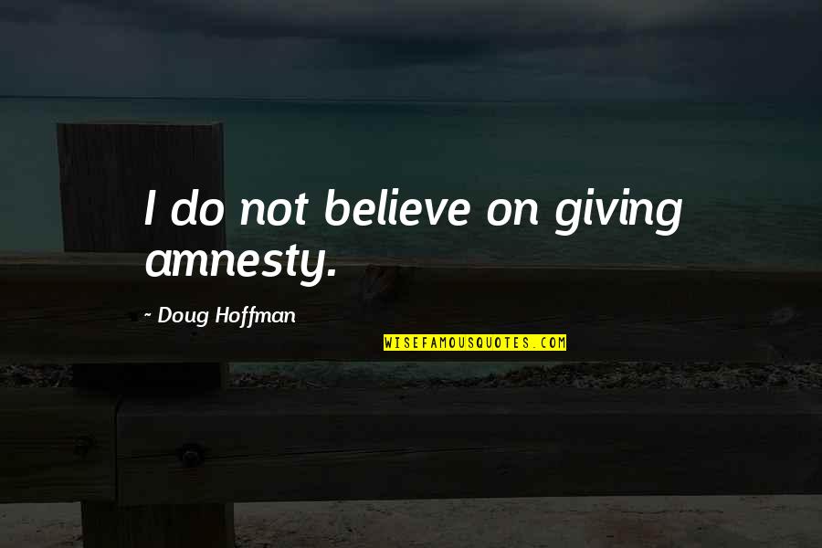 Rise Against War Quotes By Doug Hoffman: I do not believe on giving amnesty.