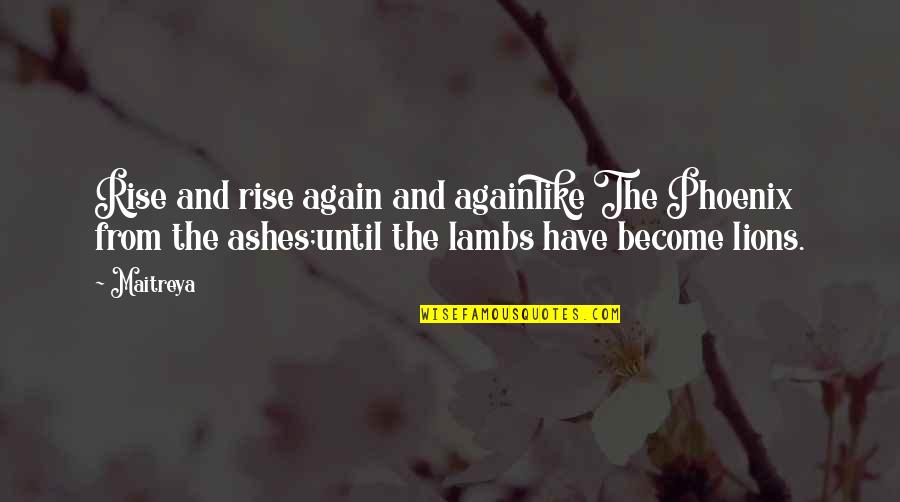 Rise And Rise Again Quotes By Maitreya: Rise and rise again and againlike The Phoenix Rise And Rise Again Quotes By Maitreya: Rise and rise again and againlike The Phoenix
