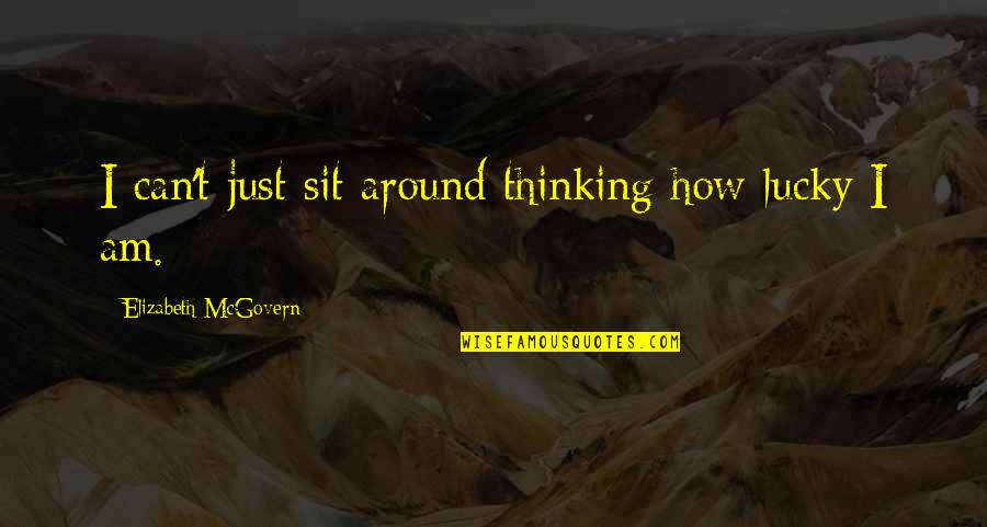Rise By Lifting Others Quotes By Elizabeth McGovern: I can't just sit around thinking how lucky Rise By Lifting Others Quotes By Elizabeth McGovern: I can't just sit around thinking how lucky