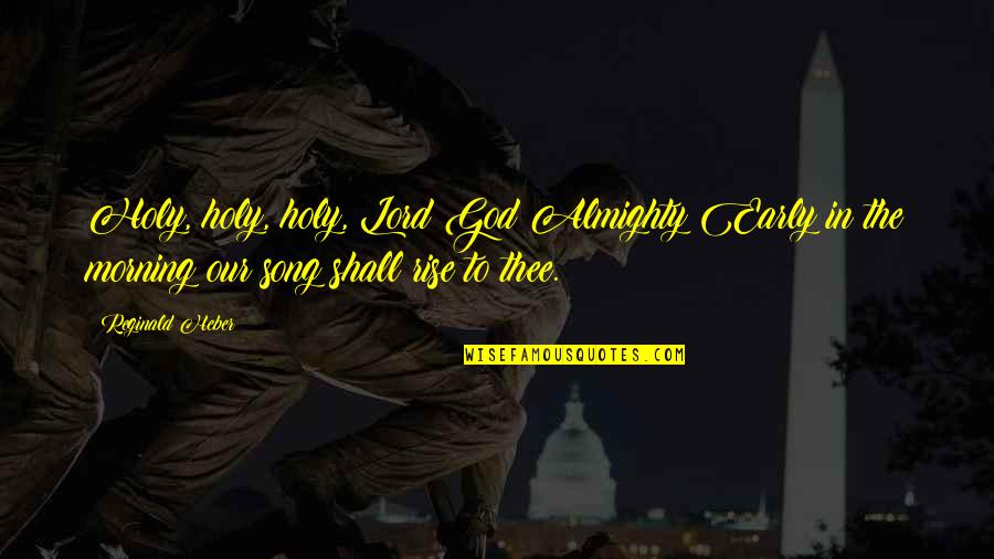 Rise Early Quotes By Reginald Heber: Holy, holy, holy, Lord God Almighty!Early in the