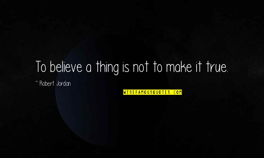 Rise Early Wake Up Early Quotes By Robert Jordan: To believe a thing is not to make Rise Early Wake Up Early Quotes By Robert Jordan: To believe a thing is not to make