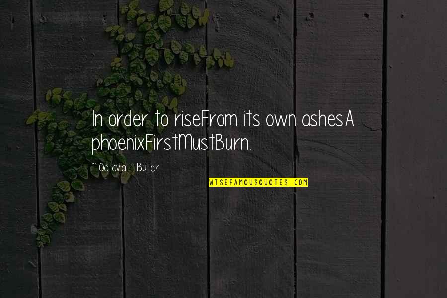 Rise Phoenix Quotes By Octavia E. Butler: In order to riseFrom its own ashesA phoenixFirstMustBurn. Rise Phoenix Quotes By Octavia E. Butler: In order to riseFrom its own ashesA phoenixFirstMustBurn.