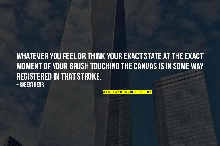 Rise Phoenix Quotes By Robert Henri: Whatever you feel or think your exact state Rise Phoenix Quotes By Robert Henri: Whatever you feel or think your exact state