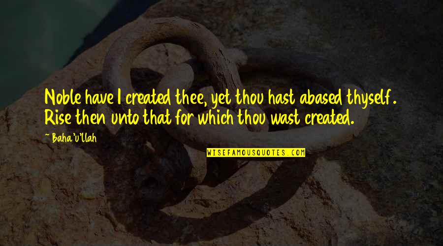 Rise Quotes By Baha'u'llah: Noble have I created thee, yet thou hast