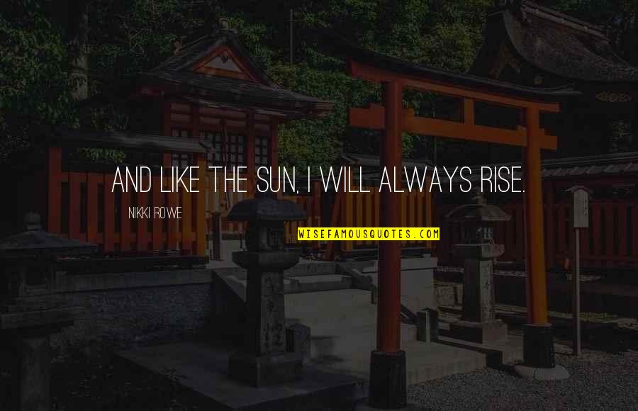 Rise Up Above Quotes By Nikki Rowe: And like the sun, I will always rise. Rise Up Above Quotes By Nikki Rowe: And like the sun, I will always rise.