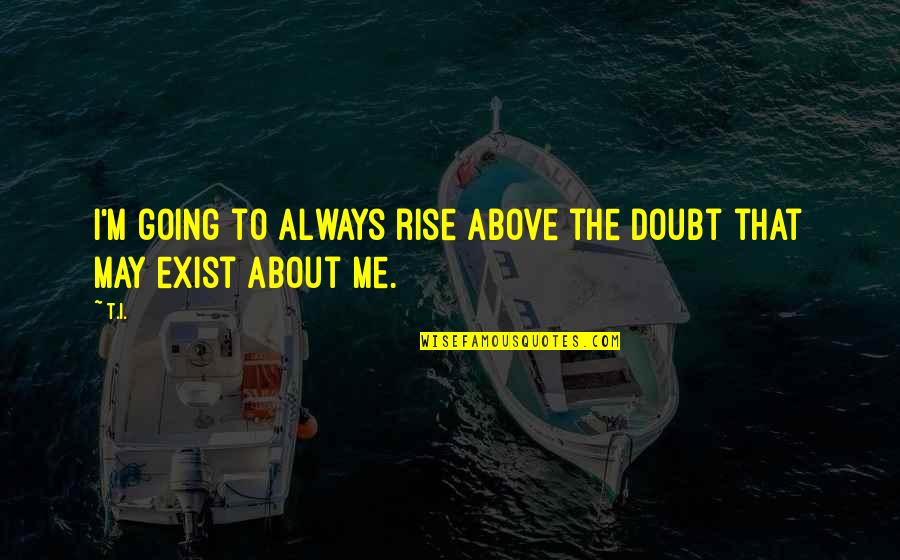 Rise Up Above Quotes By T.I.: I'm going to always rise above the doubt