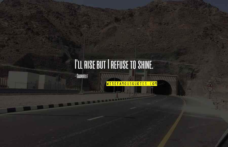 Rise Up And Shine Quotes By Gabrielle: I'll rise but I refuse to shine. Rise Up And Shine Quotes By Gabrielle: I'll rise but I refuse to shine.