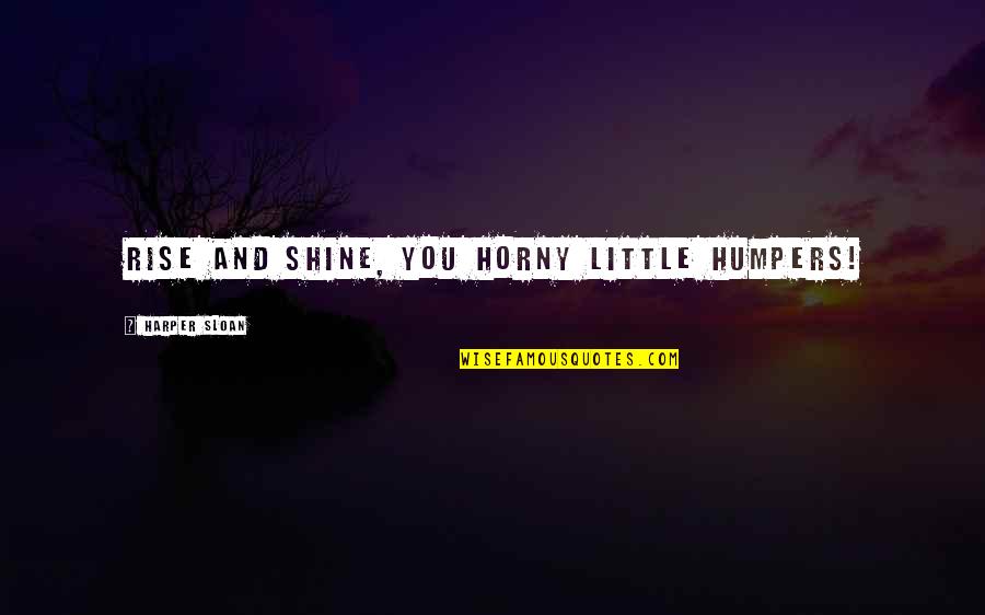 Rise Up And Shine Quotes By Harper Sloan: Rise and shine, you horny little humpers! Rise Up And Shine Quotes By Harper Sloan: Rise and shine, you horny little humpers!