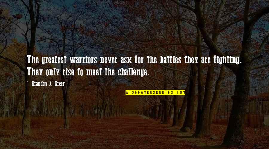 Rise Up To The Challenge Quotes By Brandon J. Greer: The greatest warriors never ask for the battles