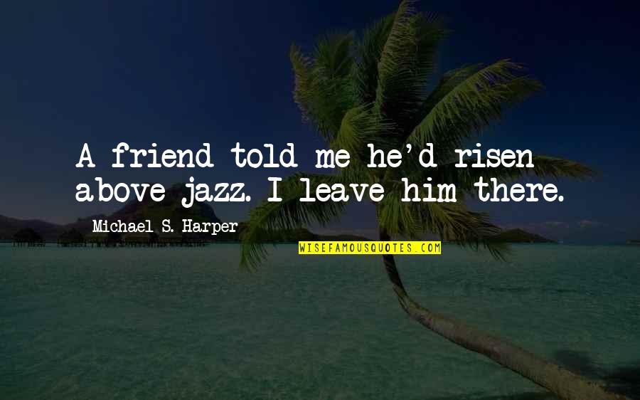 Risen Quotes By Michael S. Harper: A friend told me he'd risen above jazz.