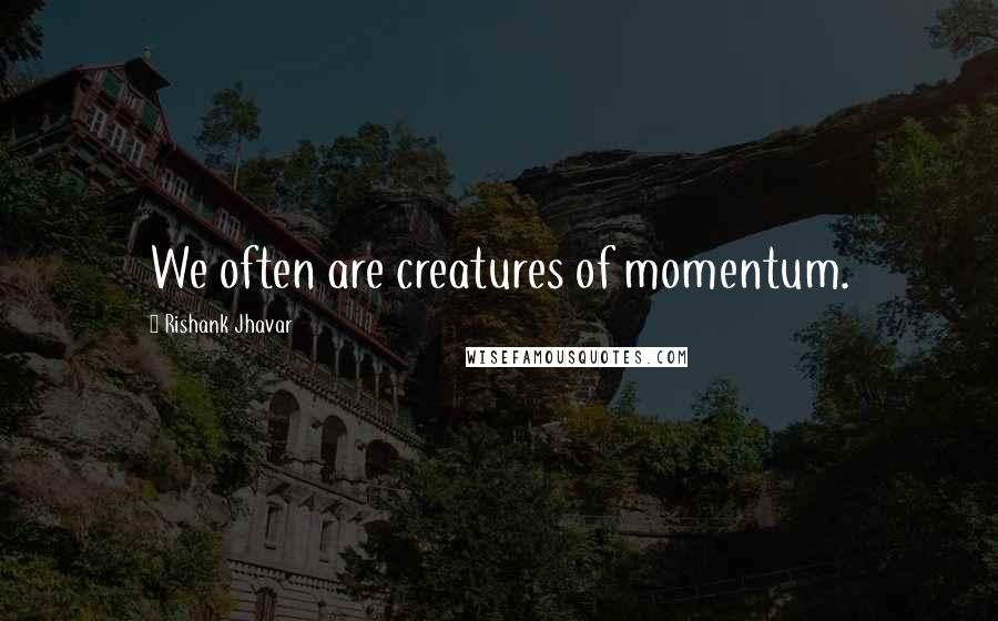 Rishank Jhavar quotes: We often are creatures of momentum.