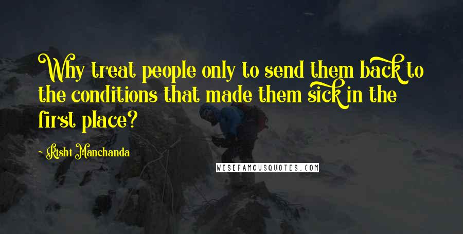 Rishi Manchanda quotes: Why treat people only to send them back to the conditions that made them sick in the first place?