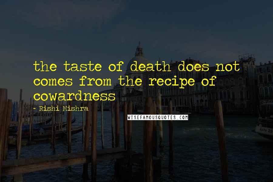 Rishi Mishra quotes: the taste of death does not comes from the recipe of cowardness
