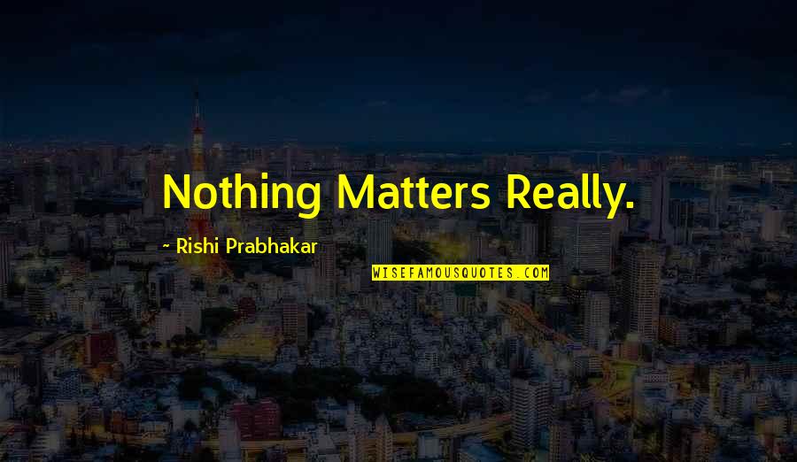 Rishi Prabhakar Quotes By Rishi Prabhakar: Nothing Matters Really.