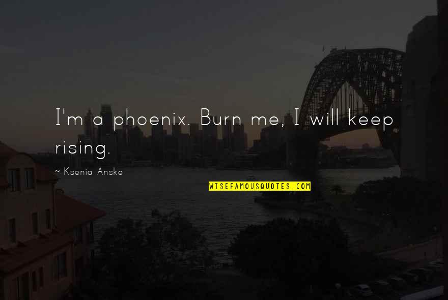 Rising Phoenix Quotes By Ksenia Anske: I'm a phoenix. Burn me, I will keep Rising Phoenix Quotes By Ksenia Anske: I'm a phoenix. Burn me, I will keep
