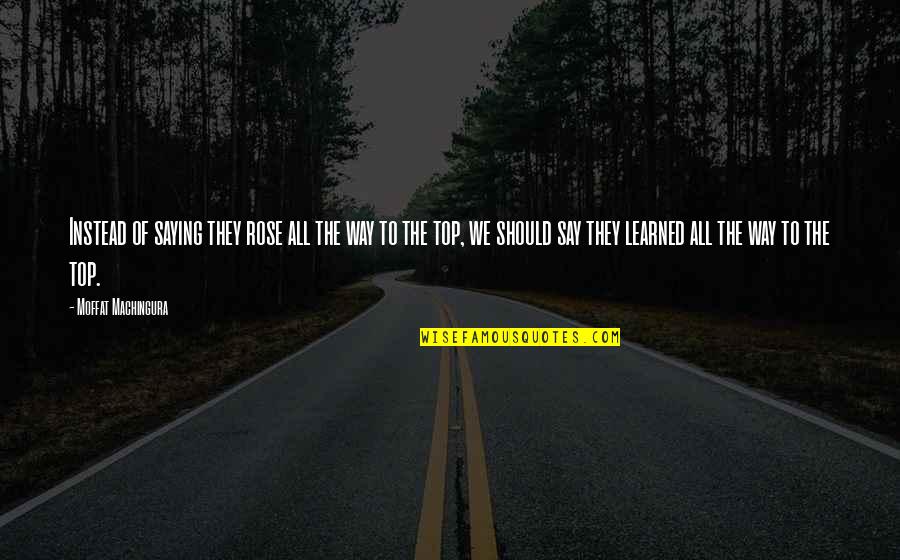 Rising To The Top Quotes By Moffat Machingura: Instead of saying they rose all the way Rising To The Top Quotes By Moffat Machingura: Instead of saying they rose all the way
