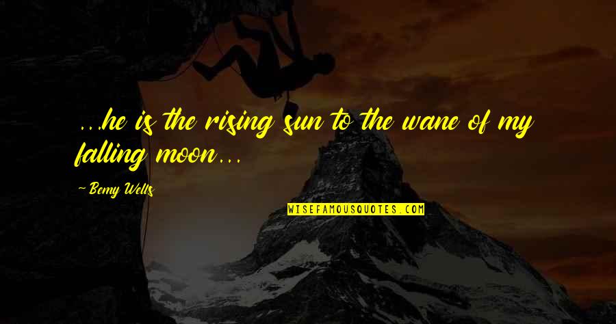 Rising With The Sun Quotes By Bemy Wells: ...he is the rising sun to the wane