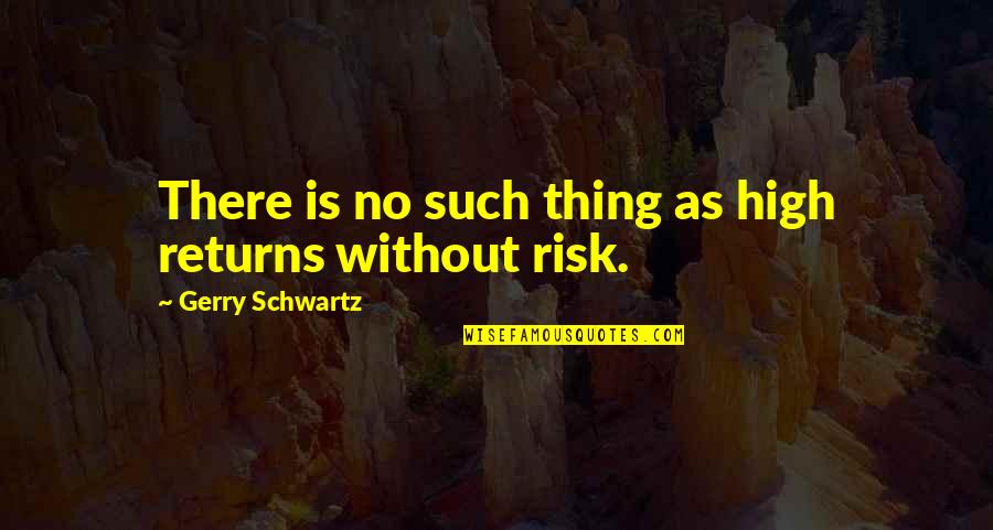 Risk And Return Quotes By Gerry Schwartz: There is no such thing as high returns