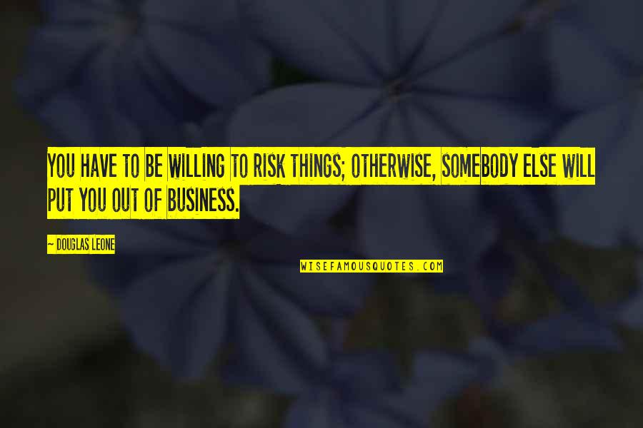 Risk Is My Business Quotes By Douglas Leone: You have to be willing to risk things;