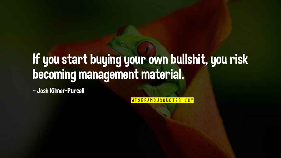 Risk Management Quotes By Josh Kilmer-Purcell: If you start buying your own bullshit, you Risk Management Quotes By Josh Kilmer-Purcell: If you start buying your own bullshit, you