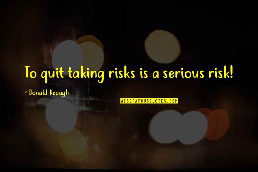 Risk Taking Quotes By Donald Keough: To quit taking risks is a serious risk! Risk Taking Quotes By Donald Keough: To quit taking risks is a serious risk!