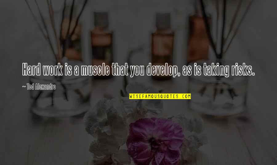 Risk Taking Quotes By Ted Alexandro: Hard work is a muscle that you develop, Risk Taking Quotes By Ted Alexandro: Hard work is a muscle that you develop,