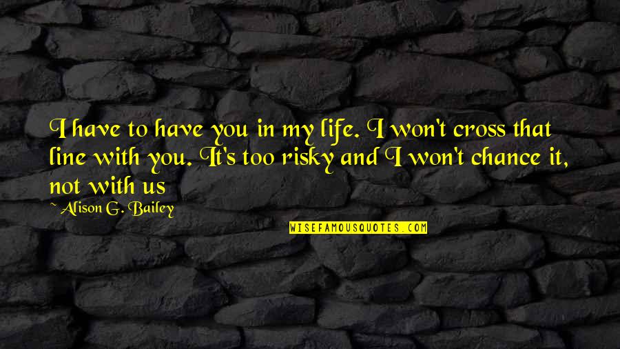 Risky Life Quotes By Alison G. Bailey: I have to have you in my life.