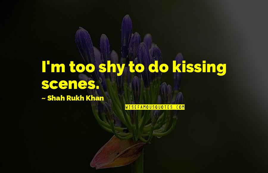 Rita Ainsworth Quotes By Shah Rukh Khan: I'm too shy to do kissing scenes.