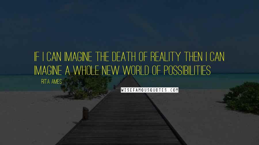 Rita Ames quotes: If I can imagine the death of reality then I can imagine a whole new world of possibilities