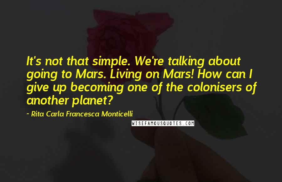 Rita Carla Francesca Monticelli quotes: It's not that simple. We're talking about going to Mars. Living on Mars! How can I give up becoming one of the colonisers of another planet?