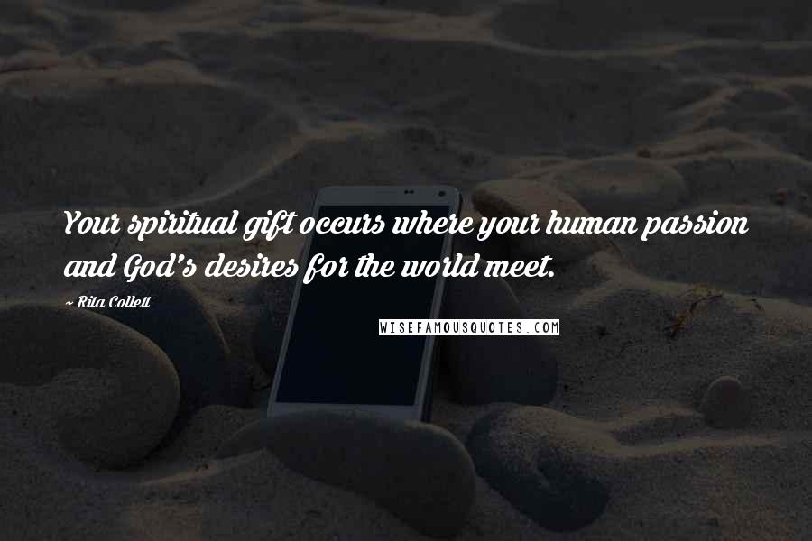 Rita Collett quotes: Your spiritual gift occurs where your human passion and God's desires for the world meet.