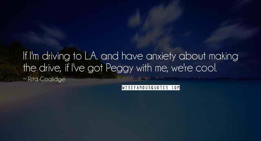 Rita Coolidge quotes: If I'm driving to L.A. and have anxiety about making the drive, if I've got Peggy with me, we're cool.