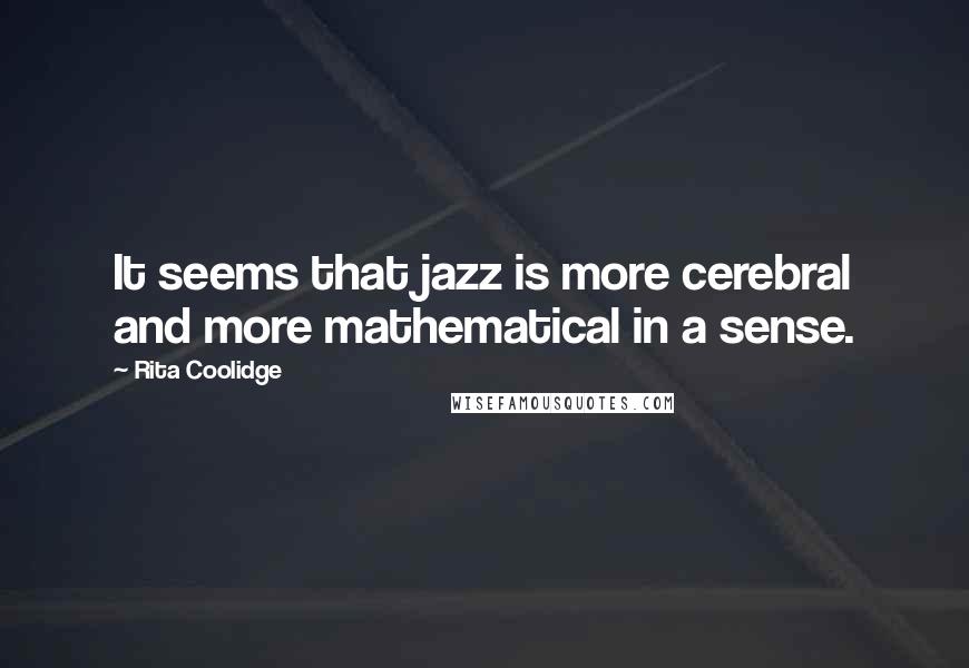 Rita Coolidge quotes: It seems that jazz is more cerebral and more mathematical in a sense.