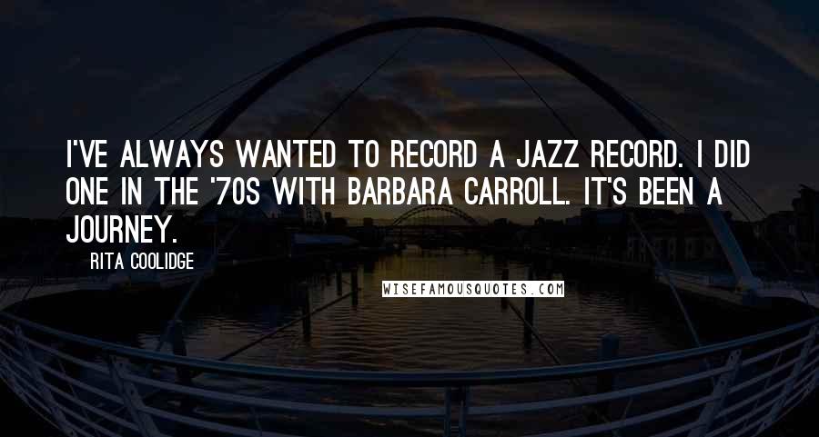 Rita Coolidge quotes: I've always wanted to record a jazz record. I did one in the '70s with Barbara Carroll. It's been a journey.