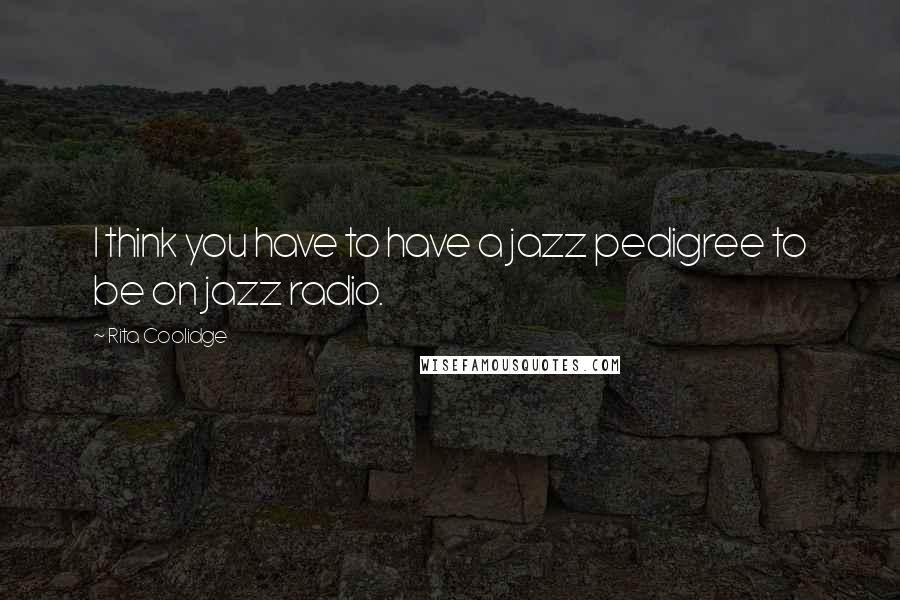 Rita Coolidge quotes: I think you have to have a jazz pedigree to be on jazz radio.