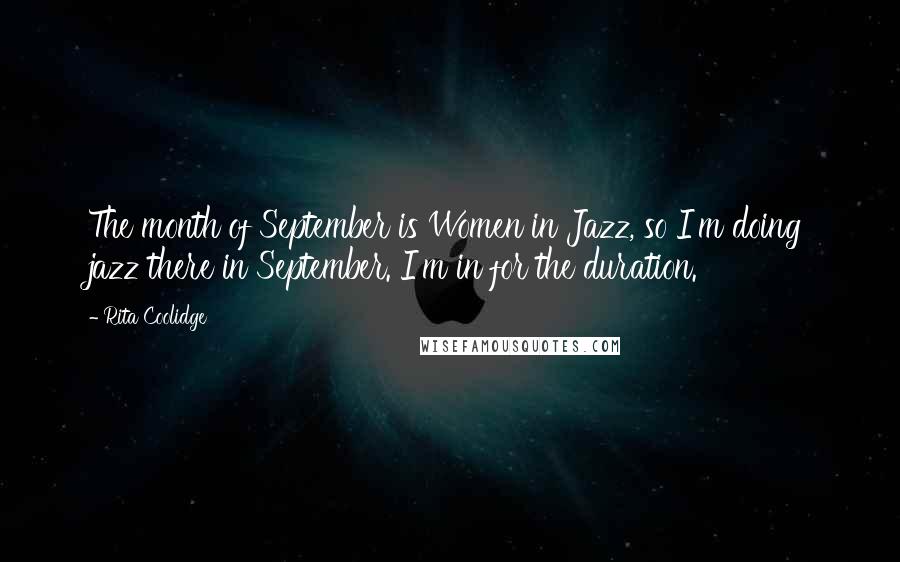 Rita Coolidge quotes: The month of September is Women in Jazz, so I'm doing jazz there in September. I'm in for the duration. Rita Coolidge quotes: The month of September is Women in Jazz, so I'm doing jazz there in September. I'm in for the duration.