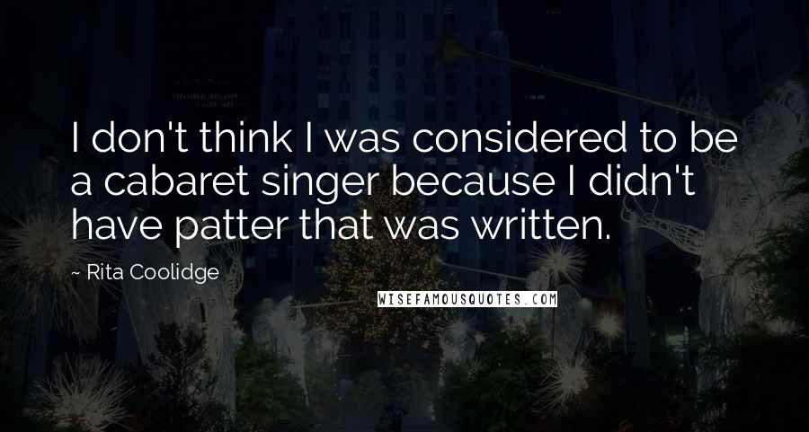 Rita Coolidge quotes: I don't think I was considered to be a cabaret singer because I didn't have patter that was written. Rita Coolidge quotes: I don't think I was considered to be a cabaret singer because I didn't have patter that was written.