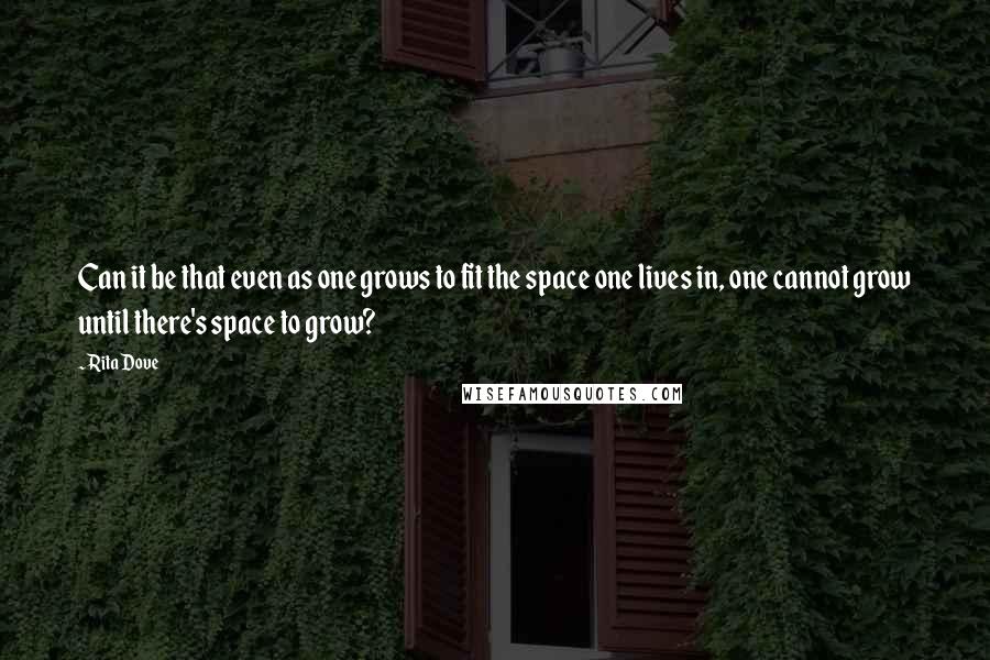 Rita Dove quotes: Can it be that even as one grows to fit the space one lives in, one cannot grow until there's space to grow?