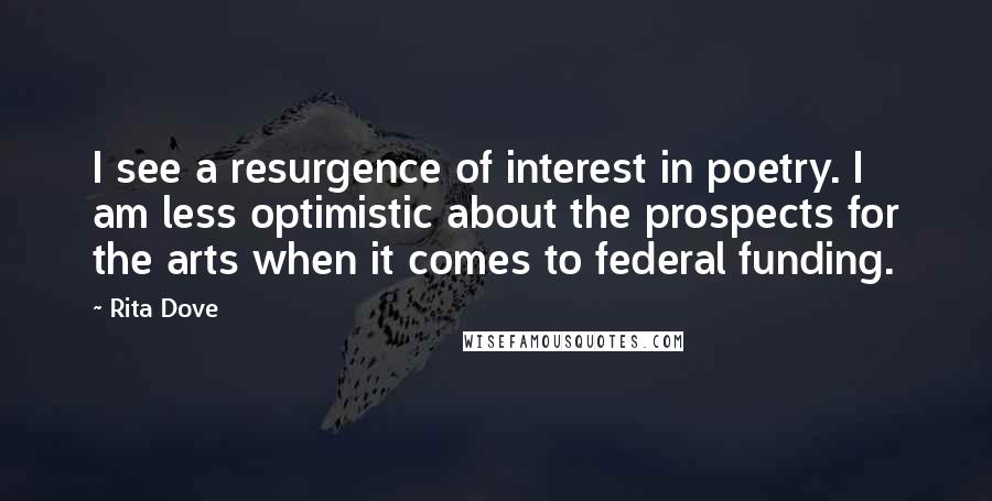 Rita Dove quotes: I see a resurgence of interest in poetry. I am less optimistic about the prospects for the arts when it comes to federal funding.