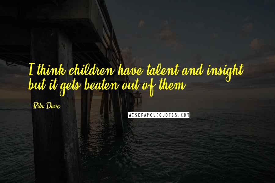 Rita Dove quotes: I think children have talent and insight, but it gets beaten out of them.