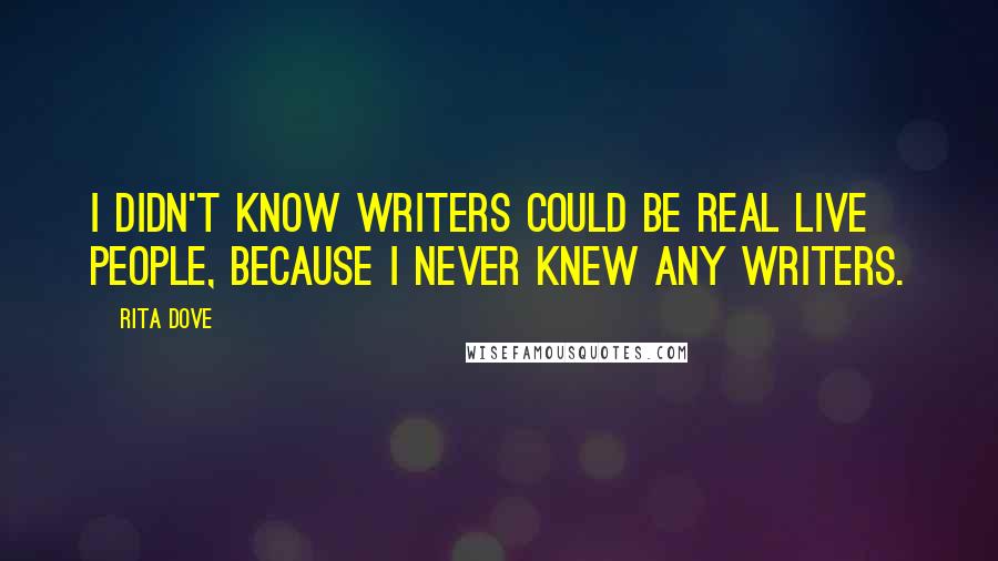 Rita Dove quotes: I didn't know writers could be real live people, because I never knew any writers.