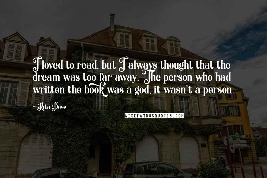 Rita Dove quotes: I loved to read, but I always thought that the dream was too far away. The person who had written the book was a god, it wasn't a person.
