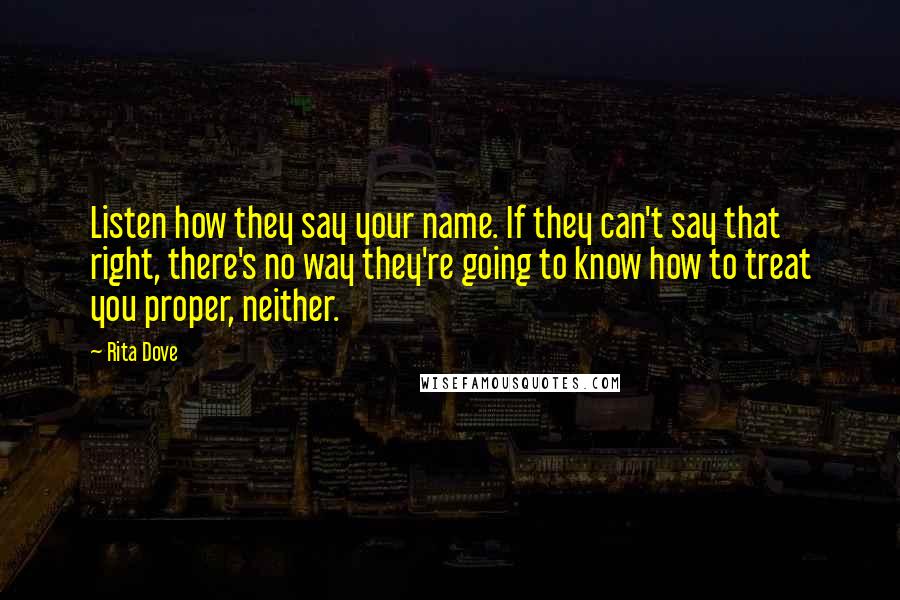 Rita Dove quotes: Listen how they say your name. If they can't say that right, there's no way they're going to know how to treat you proper, neither.